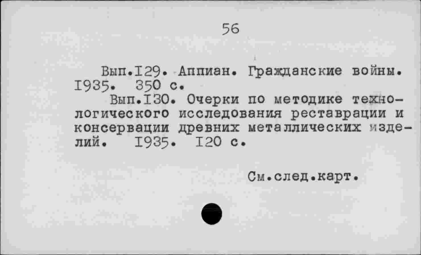 ﻿56
Вып.129» Аппиан. Гражданские войны. 19З5. 350 с.
Вып.130. Очерки по методике технологического исследования реставрации и консервации древних металлических изде лий. І9З5. 120 с.
См.след.карт.